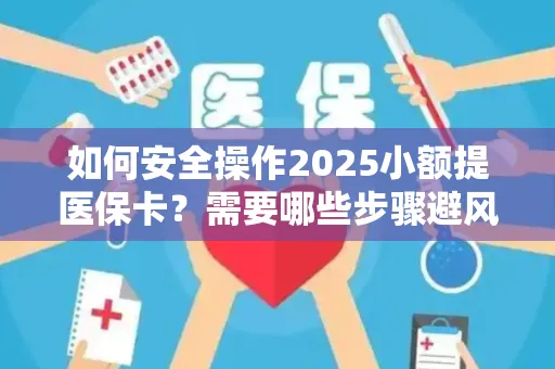 如何安全操作2025小额提医保卡？需要哪些步骤避风险？
